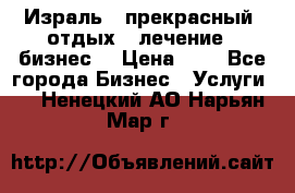 Израль - прекрасный  отдых - лечение - бизнес  › Цена ­ 1 - Все города Бизнес » Услуги   . Ненецкий АО,Нарьян-Мар г.